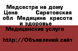 Медсестра на дому  › Цена ­ 100 - Саратовская обл. Медицина, красота и здоровье » Медицинские услуги   